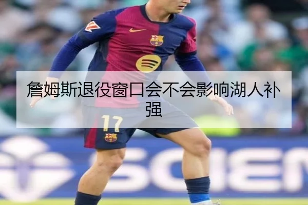 詹姆斯退役窗口会不会影响湖人补强