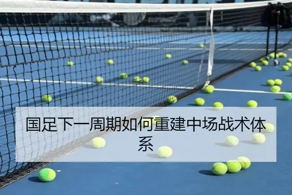 国足下一周期如何重建中场战术体系（Kaiyun）